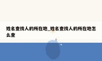 姓名查找人的所在地_姓名查找人的所在地怎么查