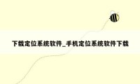 下载定位系统软件_手机定位系统软件下载