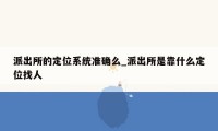 派出所的定位系统准确么_派出所是靠什么定位找人