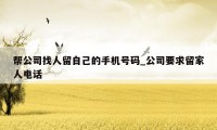 帮公司找人留自己的手机号码_公司要求留家人电话