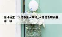 你给我查一下是不是人缺钙_人体是否缺钙查哪一项