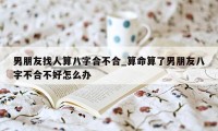 男朋友找人算八字合不合_算命算了男朋友八字不合不好怎么办