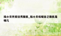 陆小贝开房狂秀腹肌_陆小贝炫耀自己腹肌是哪几