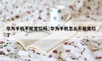 华为手机不能定位吗_华为手机怎么不能定位了
