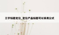三字标题定位_定位产品标题可以采用公式
