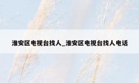 淮安区电视台找人_淮安区电视台找人电话