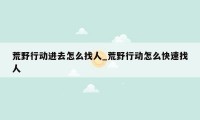 荒野行动进去怎么找人_荒野行动怎么快速找人