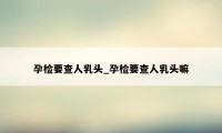 孕检要查人乳头_孕检要查人乳头嘛