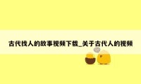 古代找人的故事视频下载_关于古代人的视频