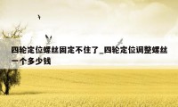 四轮定位螺丝固定不住了_四轮定位调整螺丝一个多少钱
