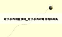 定位手表测量准吗_定位手表对身体有影响吗