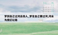 梦到自己过河去找人_梦见自己要过河,河水为我们让路