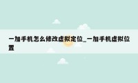 一加手机怎么修改虚拟定位_一加手机虚拟位置