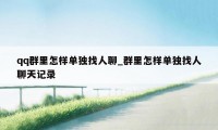 qq群里怎样单独找人聊_群里怎样单独找人聊天记录