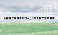 云南特产代理怎么找人_云南土特产进货渠道