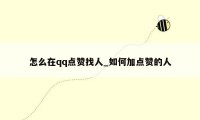 怎么在qq点赞找人_如何加点赞的人
