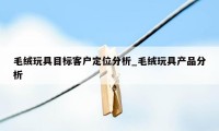 毛绒玩具目标客户定位分析_毛绒玩具产品分析