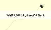 微信要定位干什么_微信定位有什么用