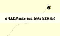 全球定位系统怎么合成_全球定位系统组成
