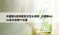 大疆御2经纬度定位怎么保存_大疆御air2s定位在哪个位置
