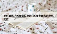 手机丢失了怎样定位查询_怎样查丢失的手机定位
