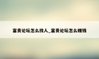 富贵论坛怎么找人_富贵论坛怎么赚钱