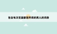 包含每次见面都想开房的男人的词条