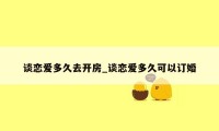 谈恋爱多久去开房_谈恋爱多久可以订婚
