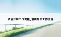酒店开房工作流程_酒店房扫工作流程