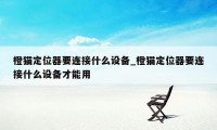 橙猫定位器要连接什么设备_橙猫定位器要连接什么设备才能用