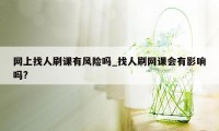 网上找人刷课有风险吗_找人刷网课会有影响吗?