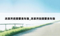 改革开房需要青年做_改革开放需要青年做