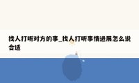 找人打听对方的事_找人打听事情进展怎么说合适