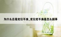 为什么总是定位不准_定位定不准是怎么回事
