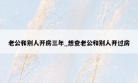 老公和别人开房三年_想查老公和别人开过房