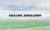 角度定位焊接_怎样把定位焊焊好
