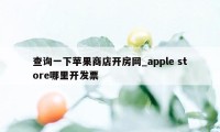 查询一下苹果商店开房网_apple store哪里开发票