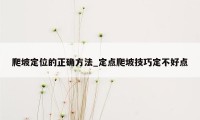 爬坡定位的正确方法_定点爬坡技巧定不好点