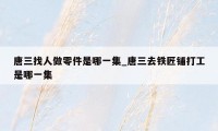唐三找人做零件是哪一集_唐三去铁匠铺打工是哪一集