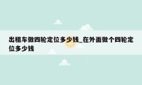 出租车做四轮定位多少钱_在外面做个四轮定位多少钱
