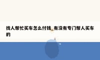 找人帮忙买车怎么付钱_有没有专门帮人买车的