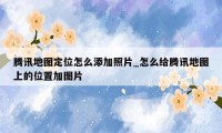 腾讯地图定位怎么添加照片_怎么给腾讯地图上的位置加图片