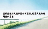 医院查组织人乳头是什么意思_检查人乳头瘤是什么意思