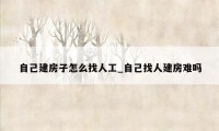 自己建房子怎么找人工_自己找人建房难吗