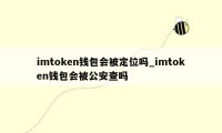 imtoken钱包会被定位吗_imtoken钱包会被公安查吗