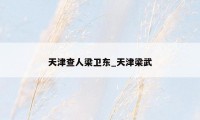 天津查人梁卫东_天津梁武