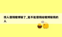 找人借钱赌博输了_能不能借钱给赌博输钱的人