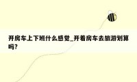 开房车上下班什么感觉_开着房车去旅游划算吗?