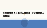 怀孕做梦前夫兄弟找人来打我_梦见前夫带人来打我?