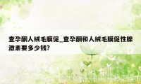 查孕酮人绒毛膜促_查孕酮和人绒毛膜促性腺激素要多少钱?